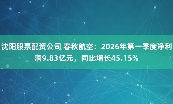 沈阳股票配资公司 春秋航空：2026年第一季度净利润9.83亿元，同比增长45.15%