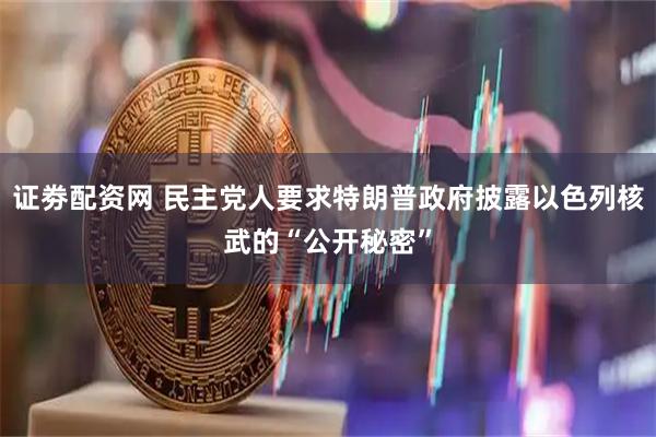 证劵配资网 民主党人要求特朗普政府披露以色列核武的“公开秘密”