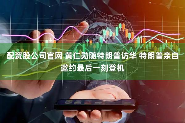 配资股公司官网 黄仁勋随特朗普访华 特朗普亲自邀约最后一刻登机